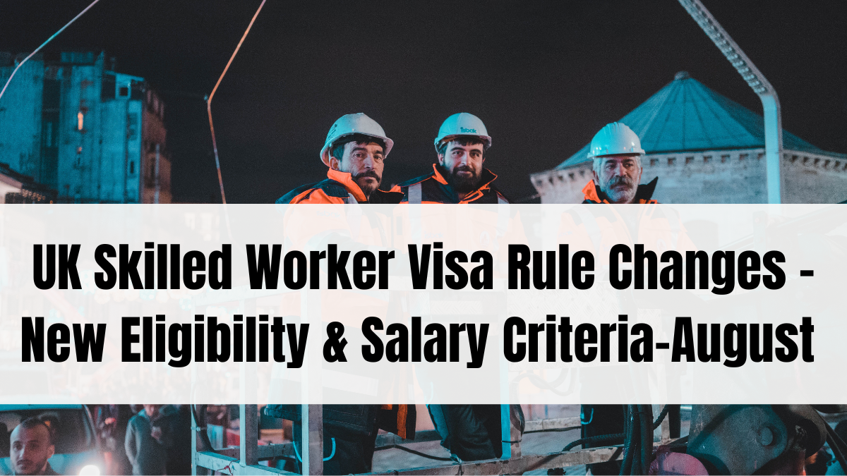 UK Skilled Worker Visa Rule Changes – New Eligibility & Salary Criteria (August 2025)
