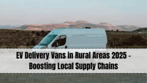 EV Delivery Vans in Rural Areas 2025 – Boosting Local Supply Chains